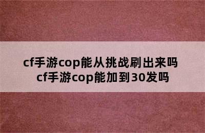 cf手游cop能从挑战刷出来吗 cf手游cop能加到30发吗